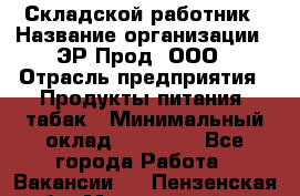 Складской работник › Название организации ­ ЭР-Прод, ООО › Отрасль предприятия ­ Продукты питания, табак › Минимальный оклад ­ 10 000 - Все города Работа » Вакансии   . Пензенская обл.,Мокшанский р-н